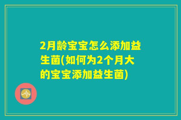 2月龄宝宝怎么添加益生菌(如何为2个月大的宝宝添加益生菌)