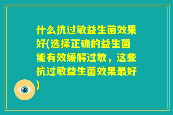 什么抗过敏益生菌效果好(选择正确的益生菌能有效缓解过敏,这些抗过敏益生菌效果最好) 什么抗过敏益生菌效果好(选择正确的益生菌能有效缓解过敏,这些抗过敏益生菌效果最好)