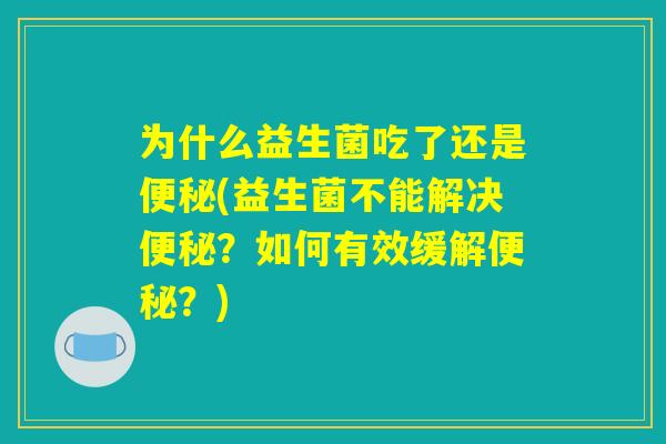 为什么益生菌吃了还是便秘(益生菌不能解决便秘？如何有效缓解便秘？)