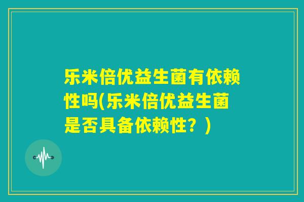 乐米倍优益生菌有依赖性吗(乐米倍优益生菌是否具备依赖性？)