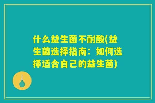 什么益生菌不耐酸(益生菌选择指南：如何选择适合自己的益生菌)