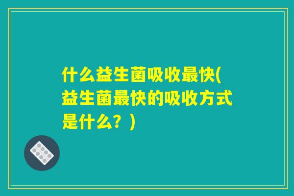 什么益生菌吸收最快(益生菌最快的吸收方式是什么？)