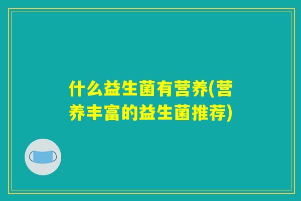 什么益生菌有营养(营养丰富的益生菌推荐)