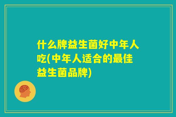 什么牌益生菌好中年人吃(中年人适合的最佳益生菌品牌)
