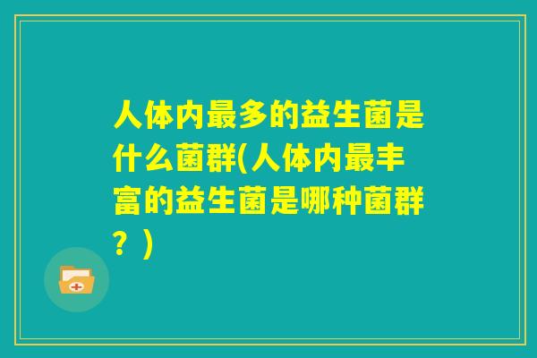 人体内最多的益生菌是什么菌群(人体内最丰富的益生菌是哪种菌群？)