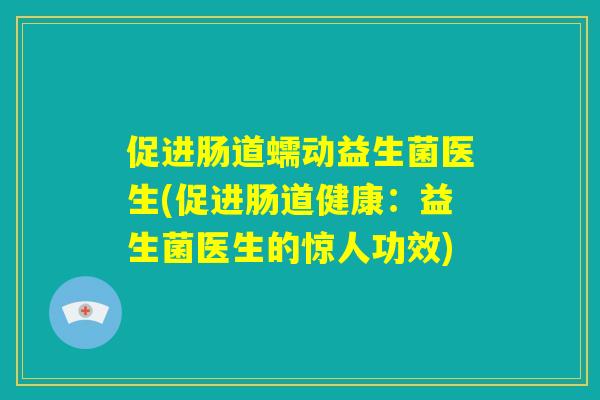 促进肠道蠕动益生菌医生(促进肠道健康:益生菌医生的惊人功效) 促进肠道蠕动益生菌医生(促进肠道健康:益生菌医生的惊人功效)