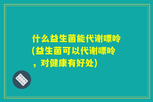 什么益生菌能代谢嘌呤(益生菌可以代谢嘌呤，对健康有好处)