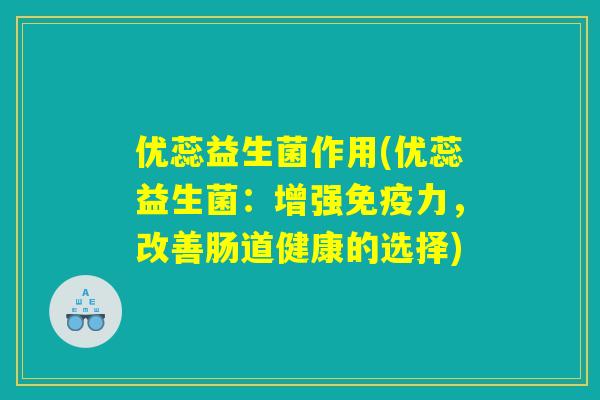 优蕊益生菌作用(优蕊益生菌：增强免疫力，改善肠道健康的选择)