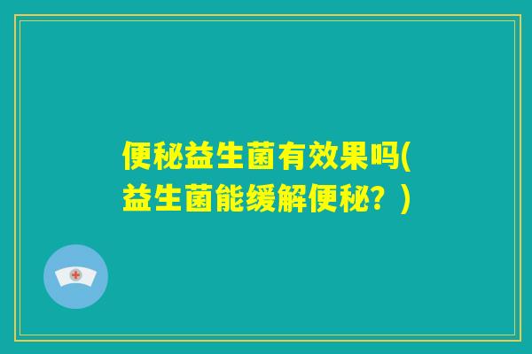 便秘益生菌有效果吗(益生菌能缓解便秘？)