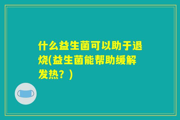 什么益生菌可以助于退烧(益生菌能帮助缓解发热？)