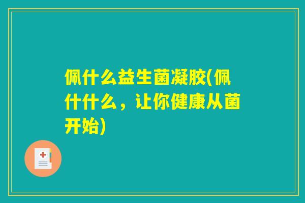 佩什么益生菌凝胶(佩什什么，让你健康从菌开始)