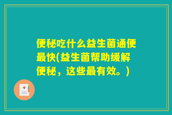 便秘吃什么益生菌通便最快(益生菌帮助缓解便秘,这些最有效。) 便秘吃什么益生菌通便最快(益生菌帮助缓解便秘,这些最有效。)