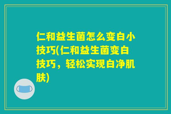 仁和益生菌怎么变白小技巧(仁和益生菌变白技巧，轻松实现白净肌肤)
