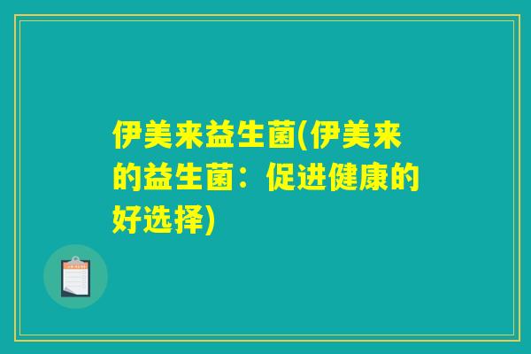 伊美来益生菌(伊美来的益生菌:促进健康的好选择) 伊美来益生菌(伊美来的益生菌:促进健康的好选择)