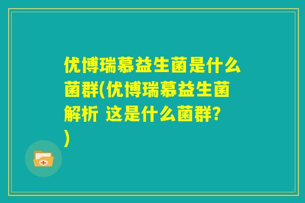 优博瑞慕益生菌是什么菌群(优博瑞慕益生菌解析 这是什么菌群?) 优博瑞慕益生菌是什么菌群(优博瑞慕益生菌解析 这是什么菌群?)