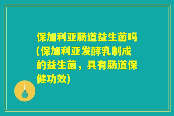 保加利亚肠道益生菌吗(保加利亚发酵乳制成的益生菌，具有肠道保健功效)
