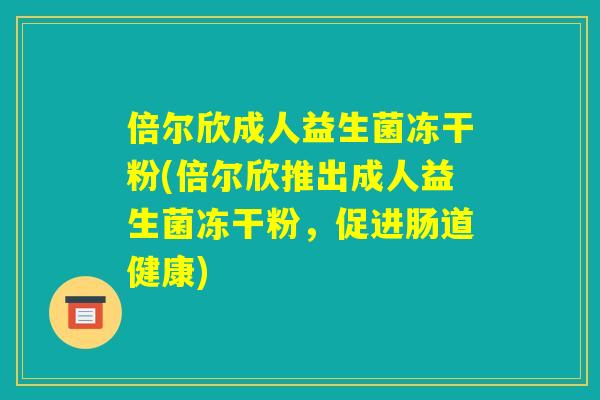倍尔欣成人益生菌冻干粉(倍尔欣推出成人益生菌冻干粉,促进肠道健康) 倍尔欣成人益生菌冻干粉(倍尔欣推出成人益生菌冻干粉,促进肠道健康)