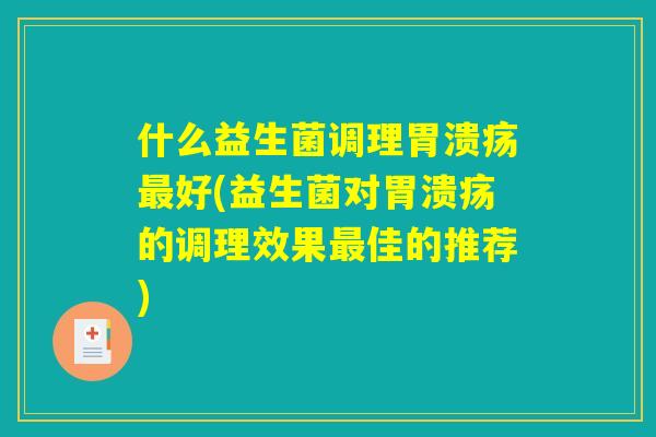 什么益生菌调理胃溃疡最好(益生菌对胃溃疡的调理效果最佳的推荐)