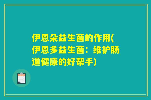 伊恩朵益生菌的作用(伊恩多益生菌：维护肠道健康的好帮手)