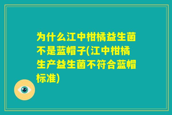 为什么江中柑橘益生菌不是蓝帽子(江中柑橘生产益生菌不符合蓝帽标准) 为什么江中柑橘益生菌不是蓝帽子(江中柑橘生产益生菌不符合蓝帽标准)