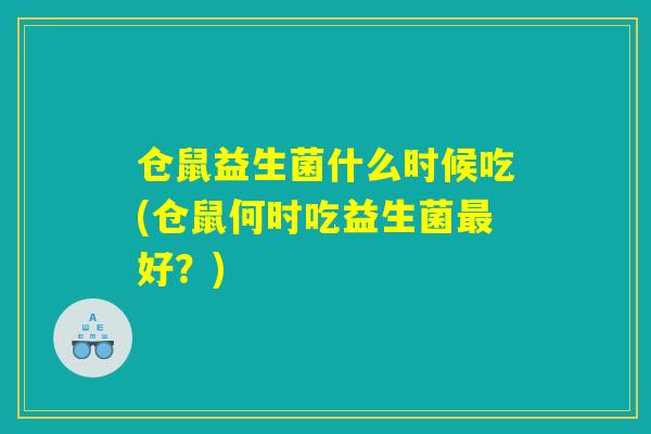 仓鼠益生菌什么时候吃(仓鼠何时吃益生菌最好?) 仓鼠益生菌什么时候吃(仓鼠何时吃益生菌最好?)