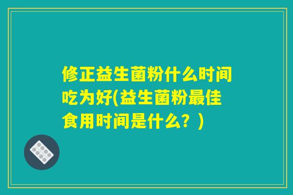 修正益生菌粉什么时间吃为好(益生菌粉最佳食用时间是什么？)