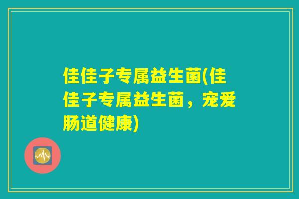 佳佳子专属益生菌(佳佳子专属益生菌,宠爱肠道健康) 佳佳子专属益生菌(佳佳子专属益生菌,宠爱肠道健康)