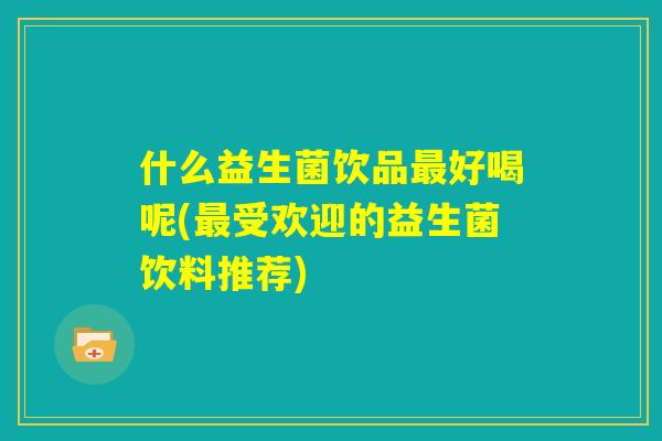 什么益生菌饮品最好喝呢(最受欢迎的益生菌饮料推荐)