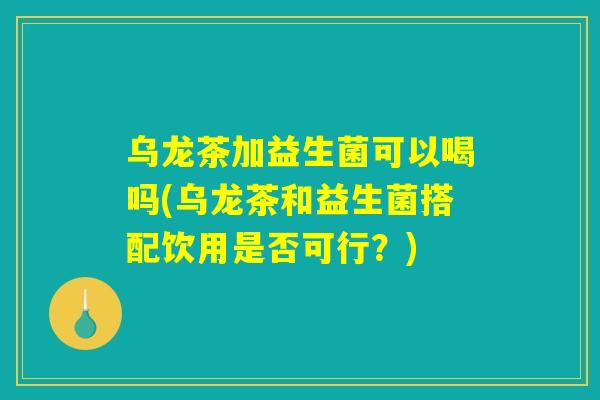 乌龙茶加益生菌可以喝吗(乌龙茶和益生菌搭配饮用是否可行?) 乌龙茶加益生菌可以喝吗(乌龙茶和益生菌搭配饮用是否可行?)
