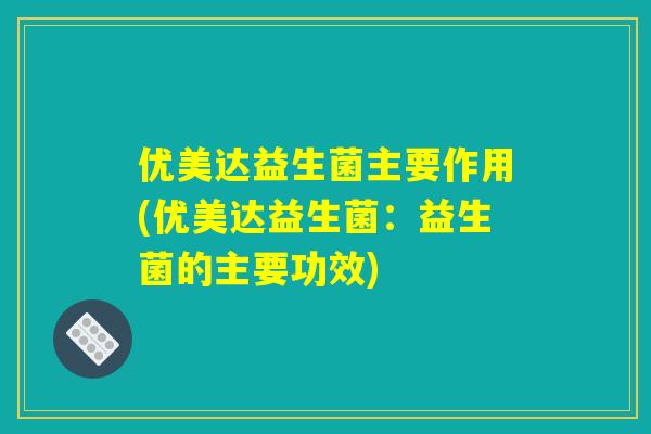 优美达益生菌主要作用(优美达益生菌：益生菌的主要功效)