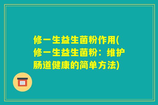 修一生益生菌粉作用(修一生益生菌粉:维护肠道健康的简单方法) 修一生益生菌粉作用(修一生益生菌粉:维护肠道健康的简单方法)