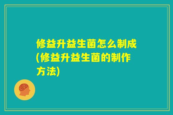 修益升益生菌怎么制成(修益升益生菌的制作方法)