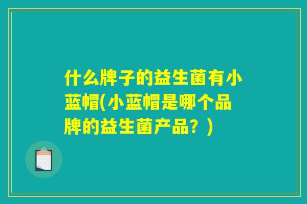 什么牌子的益生菌有小蓝帽(小蓝帽是哪个品牌的益生菌产品?) 什么牌子的益生菌有小蓝帽(小蓝帽是哪个品牌的益生菌产品?)