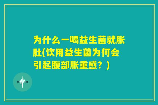 为什么一喝益生菌就胀肚(饮用益生菌为何会引起腹部胀重感?) 为什么一喝益生菌就胀肚(饮用益生菌为何会引起腹部胀重感?)