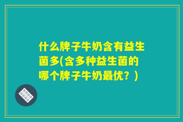 什么牌子牛奶含有益生菌多(含多种益生菌的哪个牌子牛奶最优?) 什么牌子牛奶含有益生菌多(含多种益生菌的哪个牌子牛奶最优?)