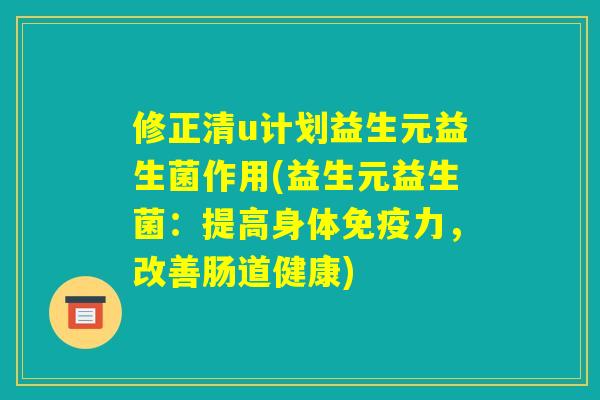 修正清u计划益生元益生菌作用(益生元益生菌:提高身体免疫力,改善肠道健康) 修正清u计划益生元益生菌作用(益生元益生菌:提高身体免疫力,改善肠道健康)