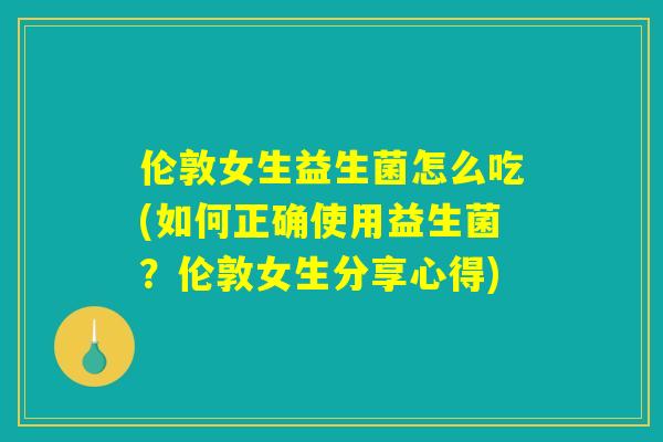 伦敦女生益生菌怎么吃(如何正确使用益生菌?伦敦女生分享心得) 伦敦女生益生菌怎么吃(如何正确使用益生菌?伦敦女生分享心得)