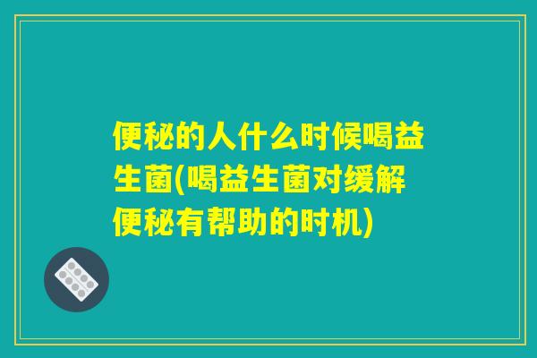 便秘的人什么时候喝益生菌(喝益生菌对缓解便秘有帮助的时机) 便秘的人什么时候喝益生菌(喝益生菌对缓解便秘有帮助的时机)
