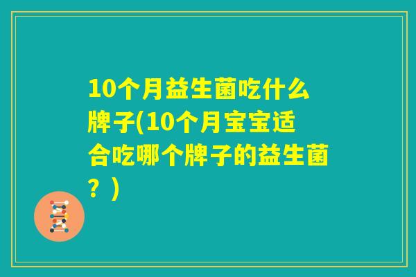 10个月益生菌吃什么牌子(10个月宝宝适合吃哪个牌子的益生菌?) 10个月益生菌吃什么牌子(10个月宝宝适合吃哪个牌子的益生菌?)