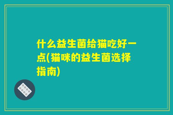 什么益生菌给猫吃好一点(猫咪的益生菌选择指南) 什么益生菌给猫吃好一点(猫咪的益生菌选择指南)