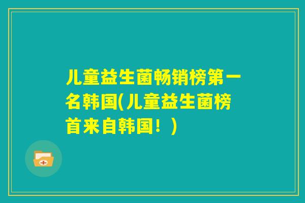 儿童益生菌畅销榜第一名韩国(儿童益生菌榜首来自韩国！)