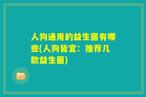 人狗通用的益生菌有哪些(人狗皆宜：推荐几款益生菌)