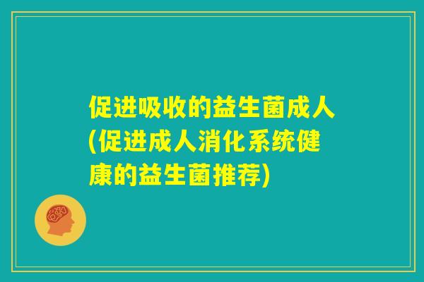 促进吸收的益生菌成人(促进成人消化系统健康的益生菌推荐)