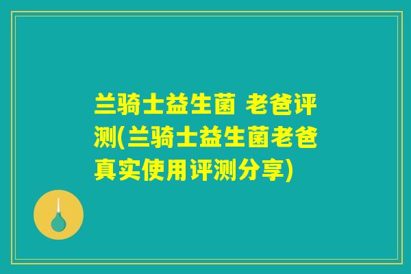兰骑士益生菌 老爸评测(兰骑士益生菌老爸真实使用评测分享)