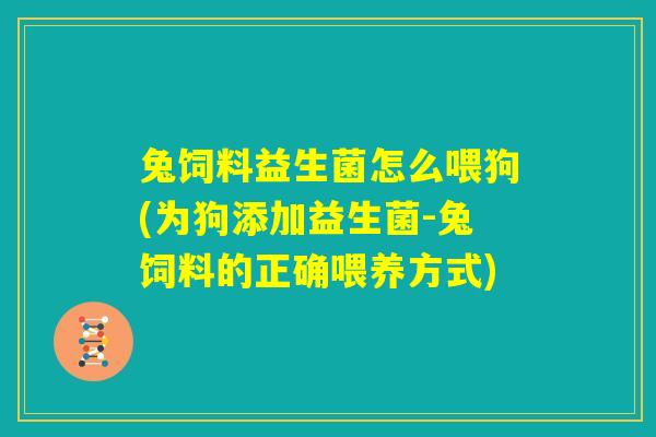 兔饲料益生菌怎么喂狗(为狗添加益生菌-兔饲料的正确喂养方式)
