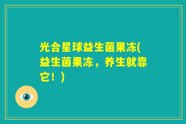 光合星球益生菌果冻(益生菌果冻,养生就靠它!) 光合星球益生菌果冻(益生菌果冻,养生就靠它!)