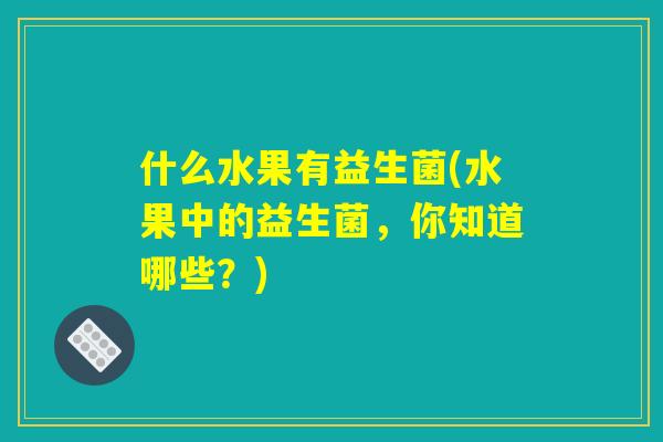 什么水果有益生菌(水果中的益生菌，你知道哪些？)