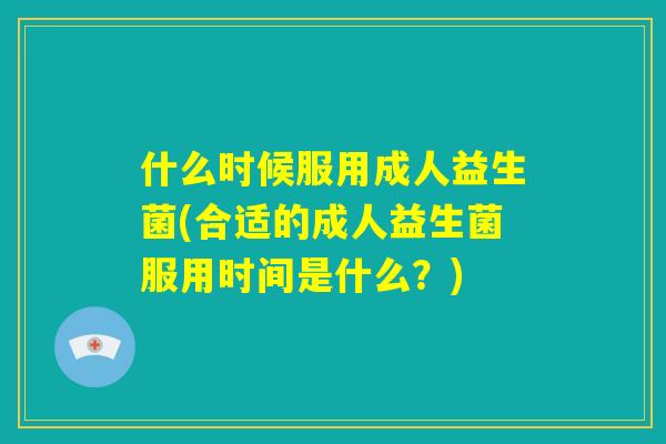 什么时候服用成人益生菌(合适的成人益生菌服用时间是什么？)