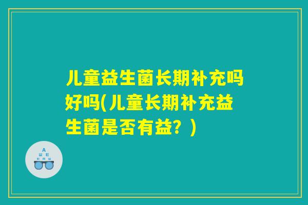 儿童益生菌长期补充吗好吗(儿童长期补充益生菌是否有益?) 儿童益生菌长期补充吗好吗(儿童长期补充益生菌是否有益?)