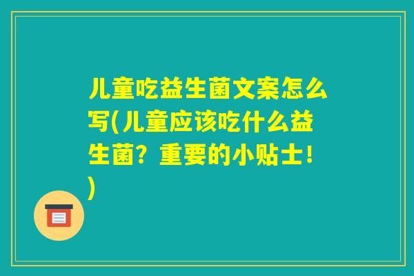 儿童吃益生菌文案怎么写(儿童应该吃什么益生菌?重要的小贴士!) 儿童吃益生菌文案怎么写(儿童应该吃什么益生菌?重要的小贴士!)